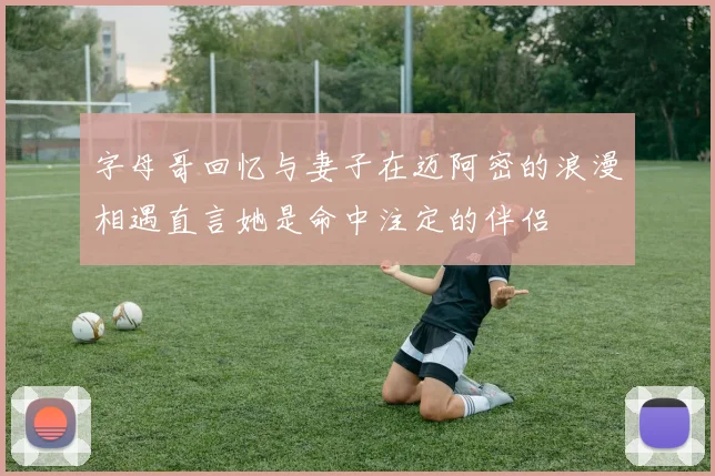 字母哥回忆与妻子在迈阿密的浪漫相遇直言她是命中注定的伴侣
