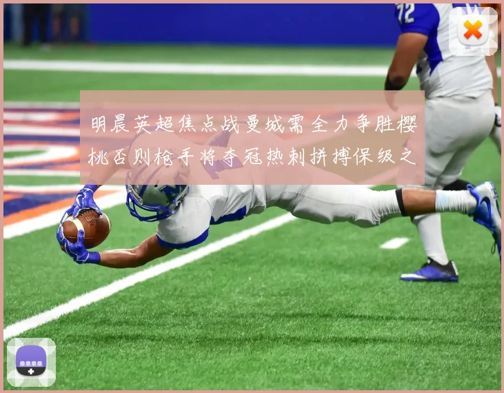 明晨英超焦点战曼城需全力争胜樱桃否则枪手将夺冠热刺拼搏保级之路