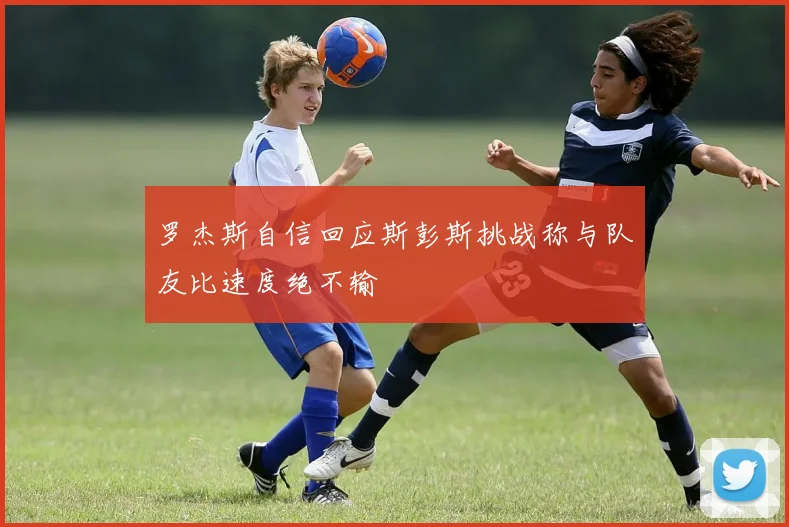 罗杰斯自信回应斯彭斯挑战称与队友比速度绝不输