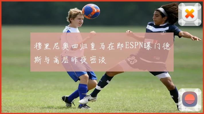 穆里尼奥回归皇马在即ESPN曝门德斯与高层昨夜密谈