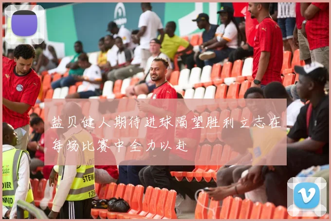 盐贝健人期待进球渴望胜利立志在每场比赛中全力以赴