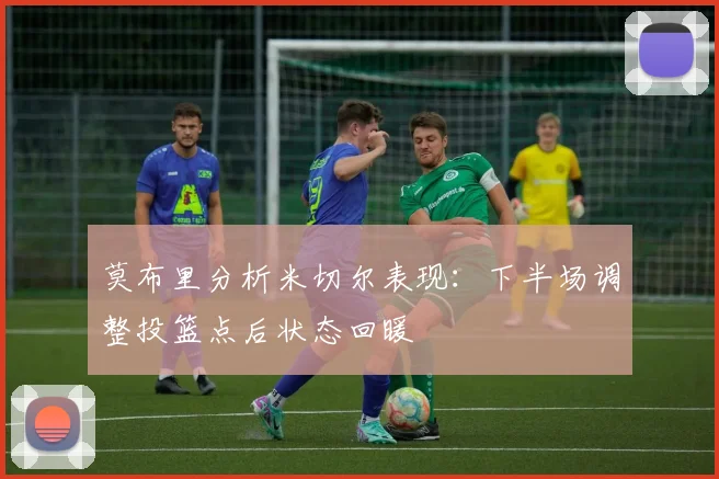 莫布里分析米切尔表现：下半场调整投篮点后状态回暖