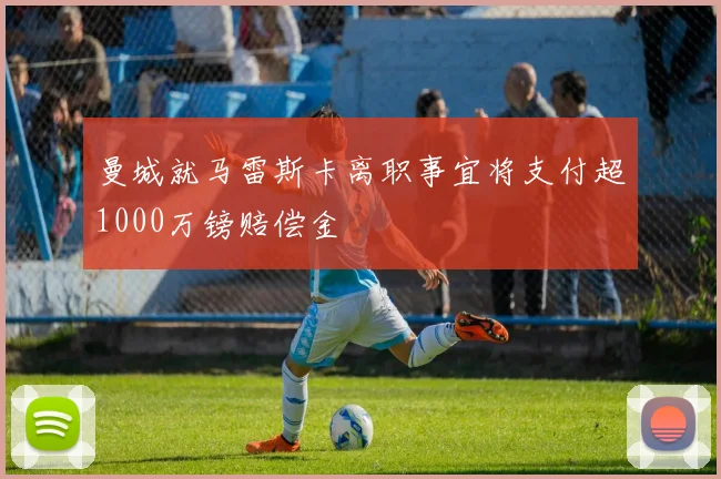 曼城就马雷斯卡离职事宜将支付超1000万镑赔偿金