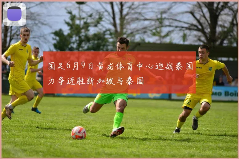 国足6月9日黄龙体育中心迎战泰国力争连胜新加坡与泰国