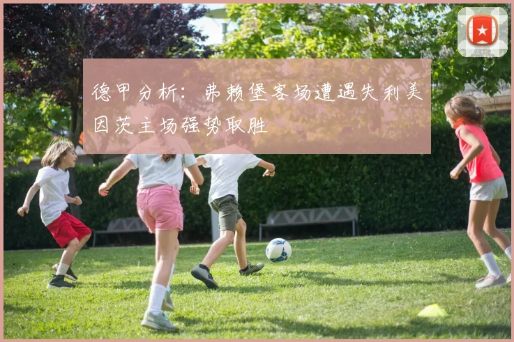 德甲分析：弗赖堡客场遭遇失利美因茨主场强势取胜