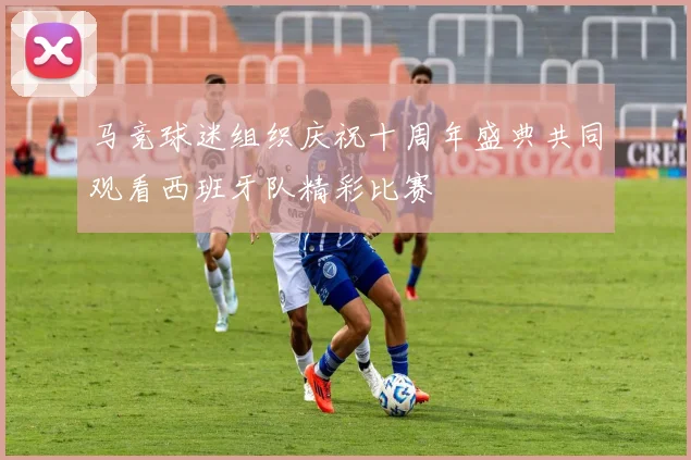 马竞球迷组织庆祝十周年盛典共同观看西班牙队精彩比赛