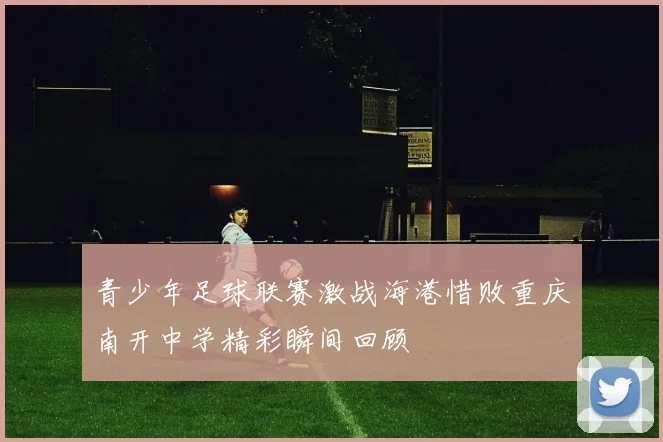 青少年足球联赛激战海港惜败重庆南开中学精彩瞬间回顾