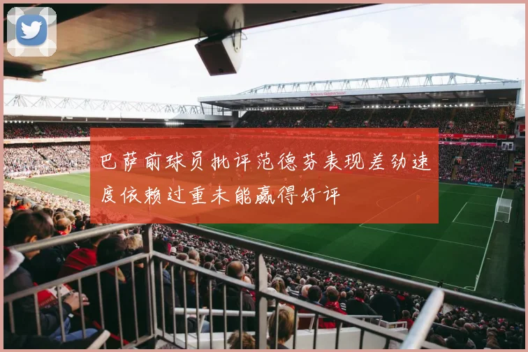 巴萨前球员批评范德芬表现差劲速度依赖过重未能赢得好评