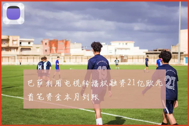 巴萨利用电视转播权融资21亿欧元首笔资金本月到账