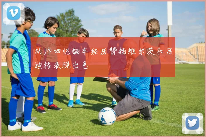 纳帅回忆翻车经历赞扬维尔茨和吕迪格表现出色
