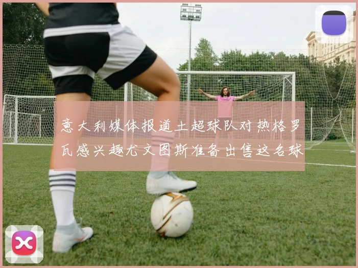 意大利媒体报道土超球队对热格罗瓦感兴趣尤文图斯准备出售这名球员