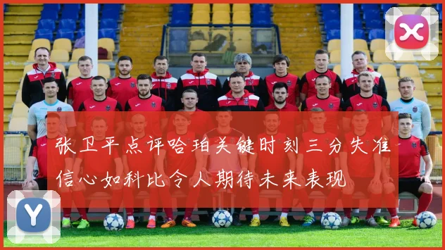 张卫平点评哈珀关键时刻三分失准信心如科比令人期待未来表现