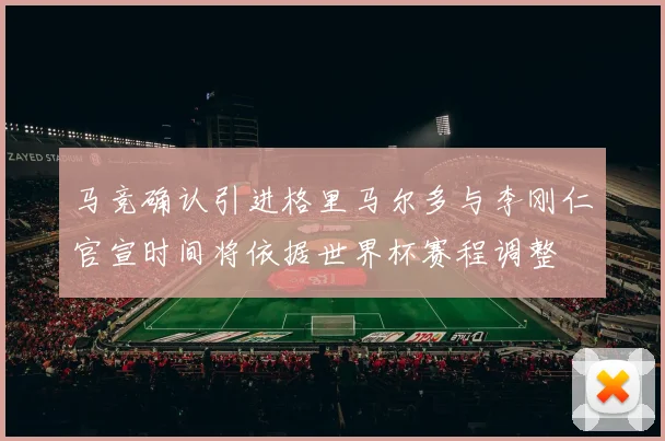 马竞确认引进格里马尔多与李刚仁官宣时间将依据世界杯赛程调整
