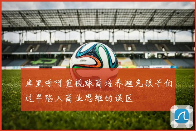 库里呼吁重视球商培养避免孩子们过早陷入商业思维的误区