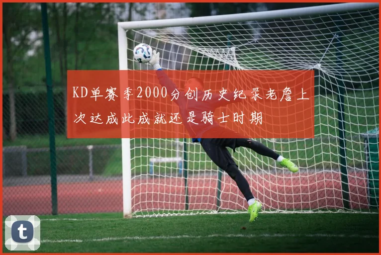KD单赛季2000分创历史纪录老詹上次达成此成就还是骑士时期