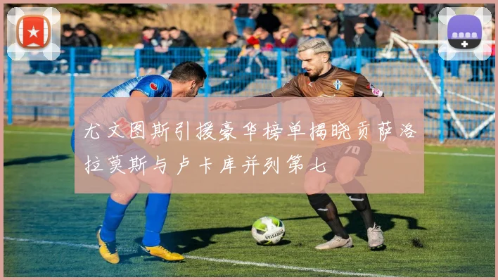 尤文图斯引援豪华榜单揭晓贡萨洛拉莫斯与卢卡库并列第七