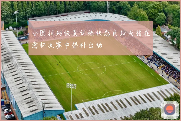 小图拉姆恢复训练状态良好或将在意杯决赛中替补出场