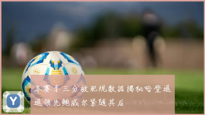 本赛季三分被犯规数据揭秘哈登遥遥领先鲍威尔紧随其后