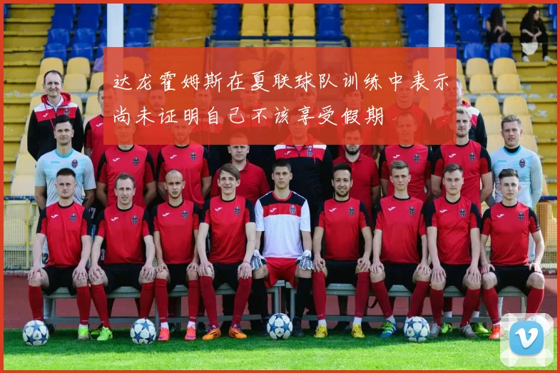 达龙霍姆斯在夏联球队训练中表示尚未证明自己不该享受假期