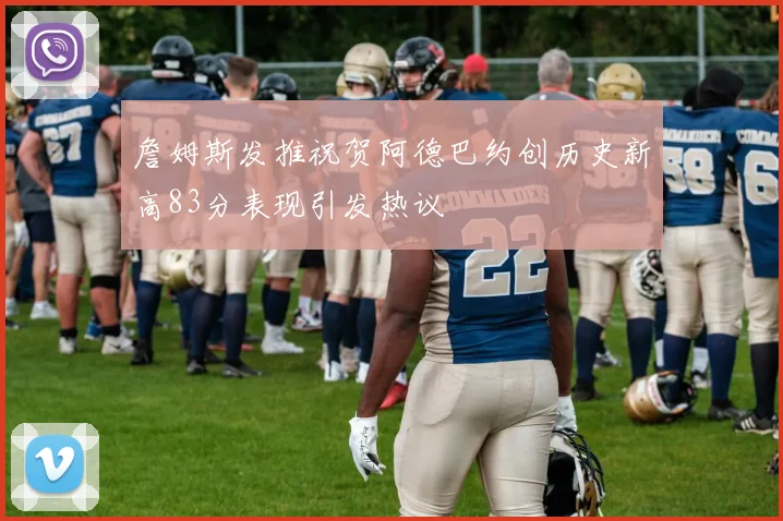 詹姆斯发推祝贺阿德巴约创历史新高83分表现引发热议