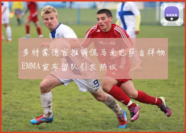 多特蒙德官推调侃马竞巴萨吉祥物EMMA宣布留队引发热议