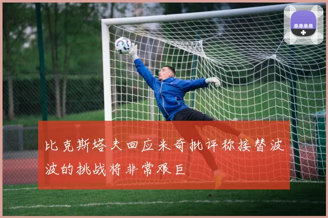 比克斯塔夫回应米奇批评称接替波波的挑战将非常艰巨