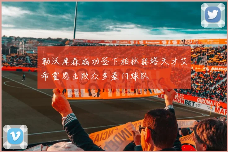 勒沃库森成功签下柏林赫塔天才艾希霍恩击败众多豪门球队