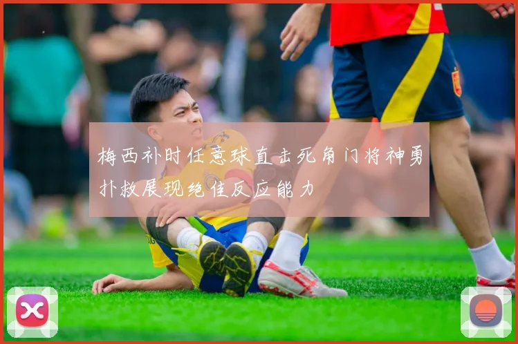 梅西补时任意球直击死角门将神勇扑救展现绝佳反应能力