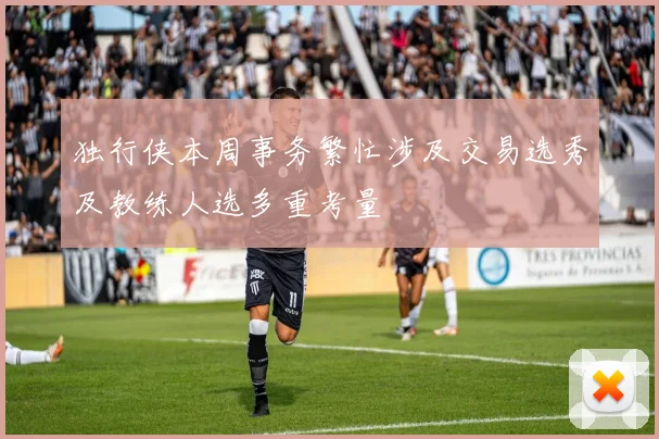 独行侠本周事务繁忙涉及交易选秀及教练人选多重考量