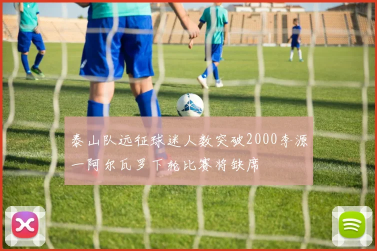泰山队远征球迷人数突破2000李源一阿尔瓦罗下轮比赛将缺席