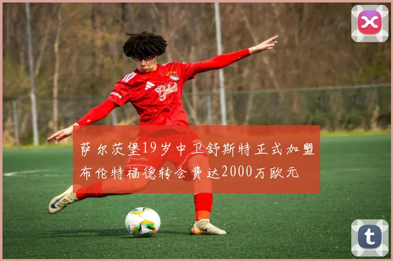 萨尔茨堡19岁中卫舒斯特正式加盟布伦特福德转会费达2000万欧元