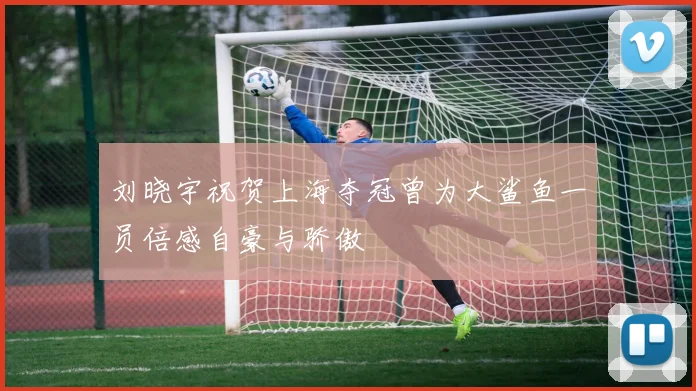 刘晓宇祝贺上海夺冠曾为大鲨鱼一员倍感自豪与骄傲