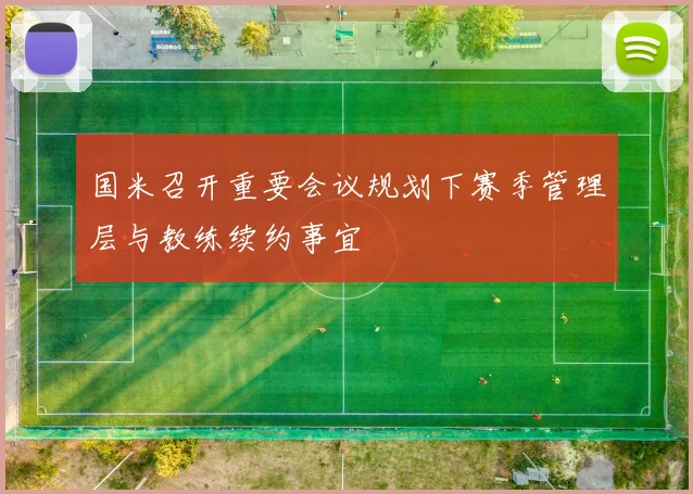 国米召开重要会议规划下赛季管理层与教练续约事宜